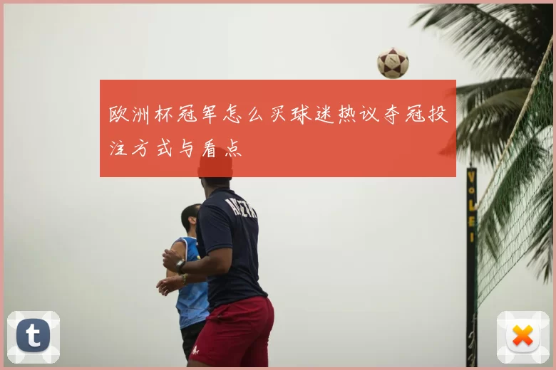 欧洲杯冠军怎么买球迷热议夺冠投注方式与看点