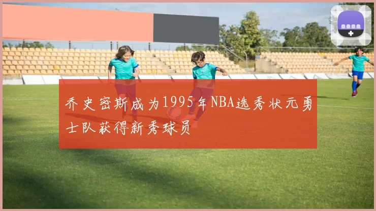 乔史密斯成为1995年NBA选秀状元勇士队获得新秀球员
