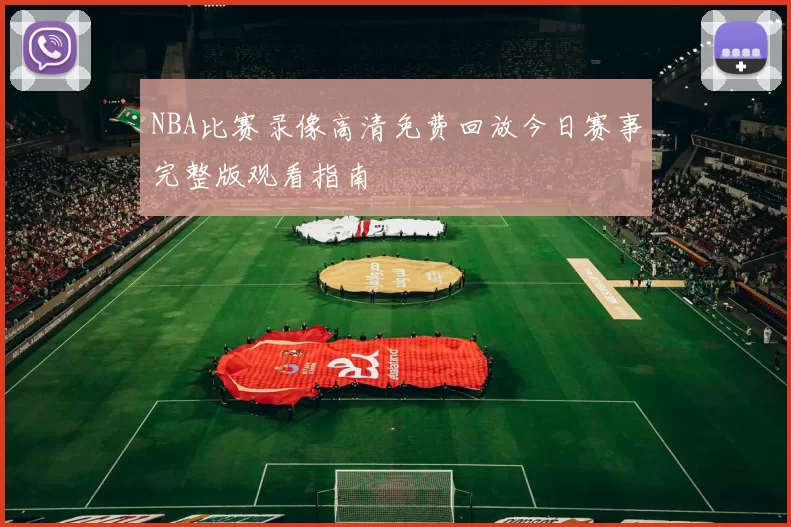 NBA比赛录像高清免费回放今日赛事完整版观看指南