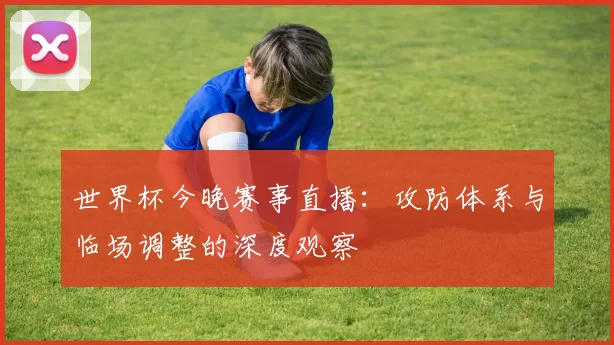 世界杯今晚赛事直播：攻防体系与临场调整的深度观察