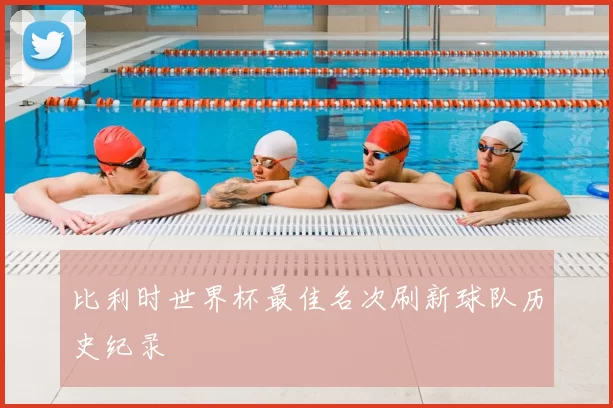 比利时世界杯最佳名次刷新球队历史纪录