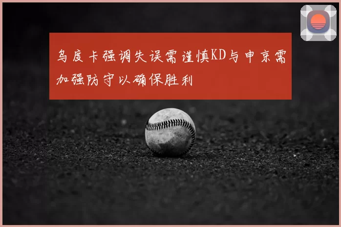 乌度卡强调失误需谨慎KD与申京需加强防守以确保胜利