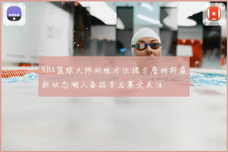 NBA篮球大师训练方法揭示詹姆斯最新状态湖人备战季后赛受关注