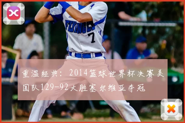 重温经典：2014篮球世界杯决赛美国队129-92大胜塞尔维亚夺冠