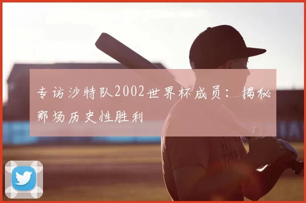 专访沙特队2002世界杯成员:揭秘那场历史性胜利