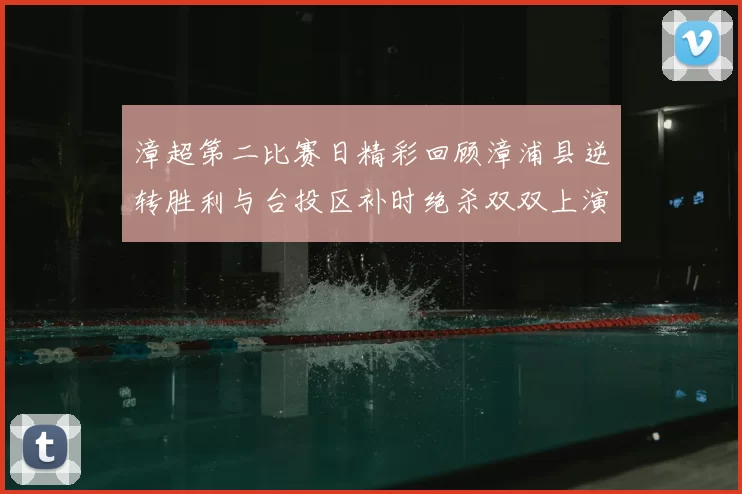漳超第二比赛日精彩回顾漳浦县逆转胜利与台投区补时绝杀双双上演