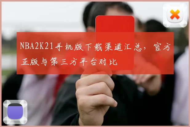NBA2K21手机版下载渠道汇总，官方正版与第三方平台对比