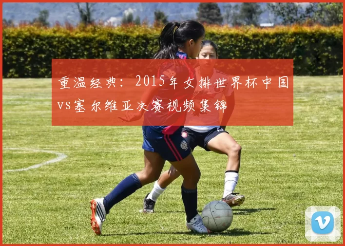 重温经典：2015年女排世界杯中国vs塞尔维亚决赛视频集锦