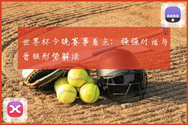 世界杯今晚赛事看点：强强对话与晋级形势解读
