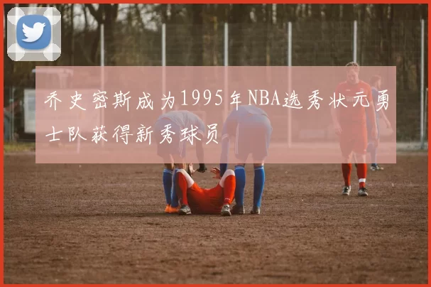 乔史密斯成为1995年NBA选秀状元勇士队获得新秀球员