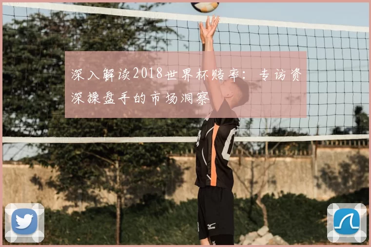 深入解读2018世界杯赔率:专访资深操盘手的市场洞察