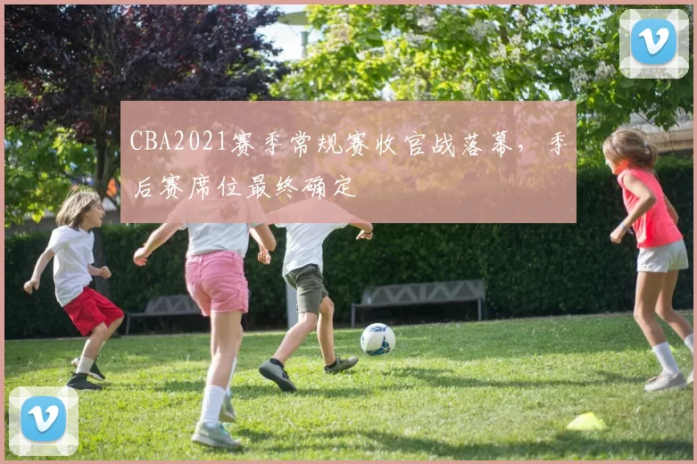 CBA2021赛季常规赛收官战落幕,季后赛席位最终确定
