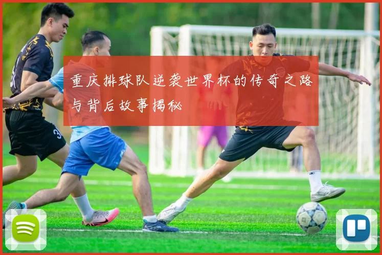 重庆排球队逆袭世界杯的传奇之路与背后故事揭秘