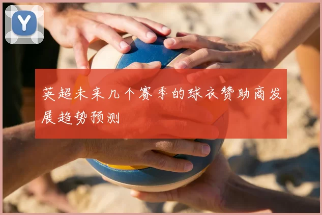 英超未来几个赛季的球衣赞助商发展趋势预测