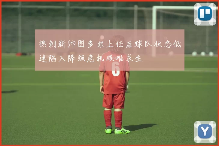 热刺新帅图多尔上任后球队状态低迷陷入降级危机艰难求生
