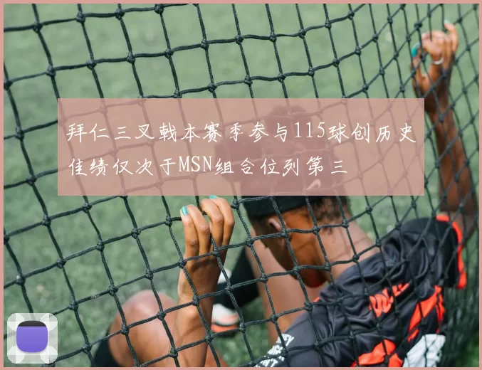 拜仁三叉戟本赛季参与115球创历史佳绩仅次于MSN组合位列第三