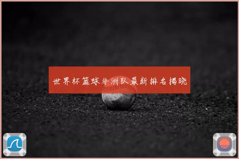 世界杯篮球非洲队最新排名揭晓