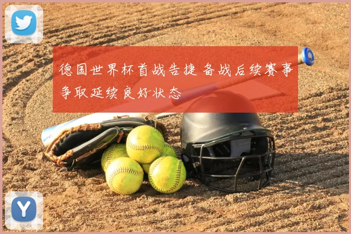 德国世界杯首战告捷 备战后续赛事争取延续良好状态