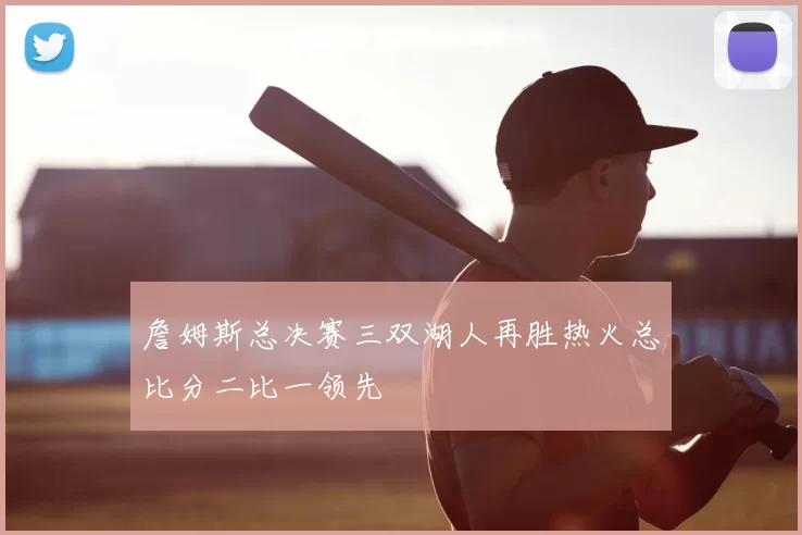 詹姆斯总决赛三双湖人再胜热火总比分二比一领先