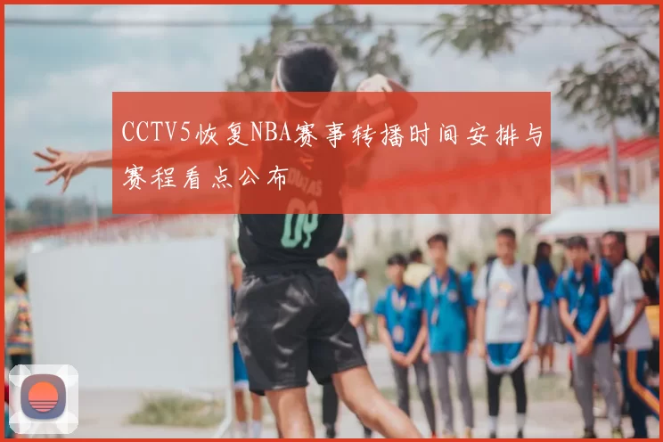 CCTV5恢复NBA赛事转播时间安排与赛程看点公布