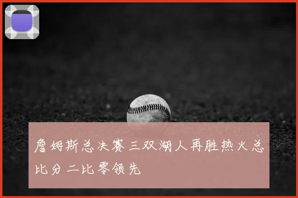詹姆斯总决赛三双湖人再胜热火总比分二比零领先