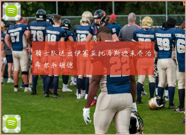 骑士队送出伊塞亚托马斯迎来乔治希尔和胡德