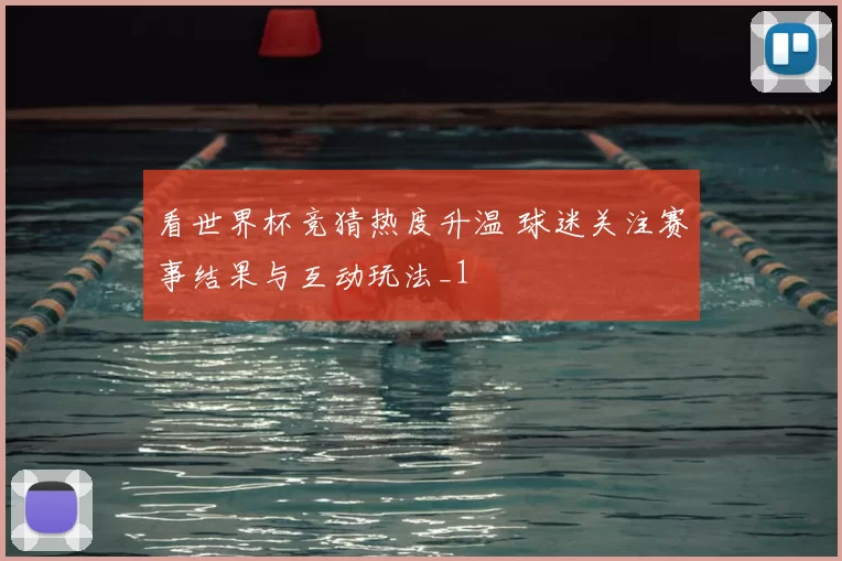 看世界杯竞猜热度升温 球迷关注赛事结果与互动玩法_1