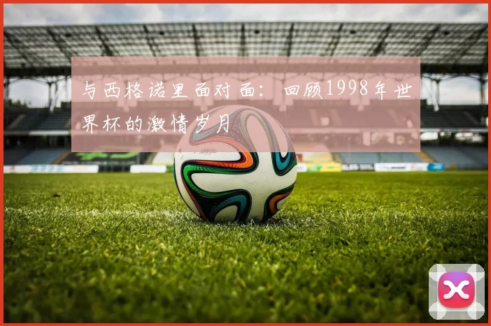 与西格诺里面对面：回顾1998年世界杯的激情岁月