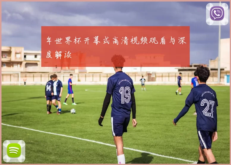 年世界杯开幕式高清视频观看与深度解读