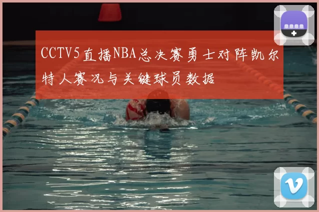 CCTV5直播NBA总决赛勇士对阵凯尔特人赛况与关键球员数据
