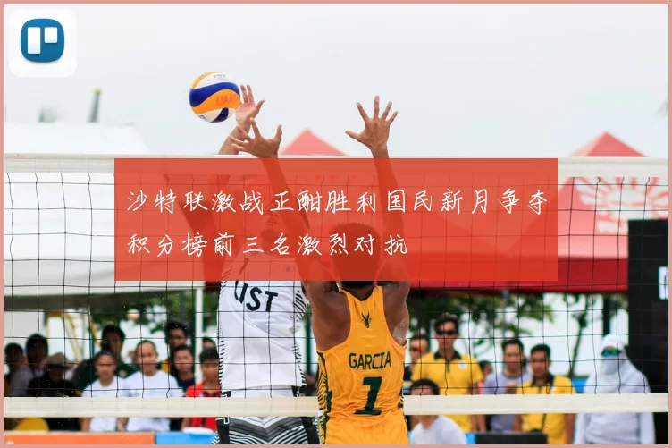 沙特联激战正酣胜利国民新月争夺积分榜前三名激烈对抗