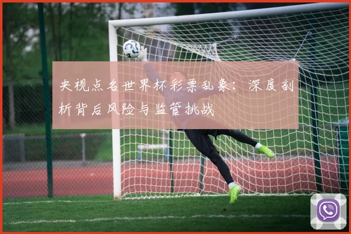 央视点名世界杯彩票乱象：深度剖析背后风险与监管挑战