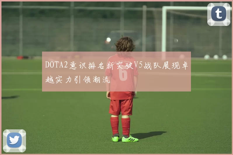 DOTA2意识排名新突破V5战队展现卓越实力引领潮流