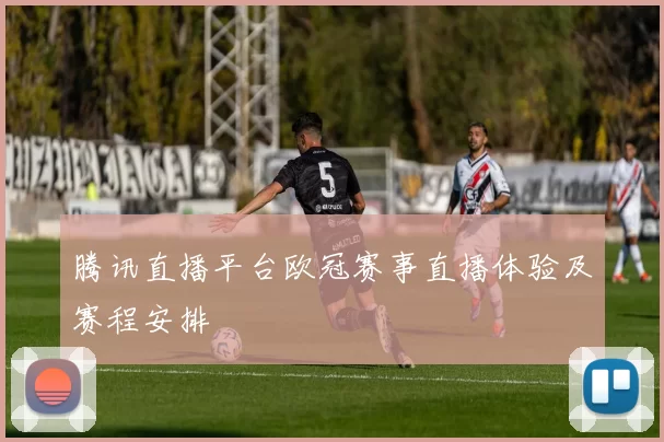 腾讯直播平台欧冠赛事直播体验及赛程安排