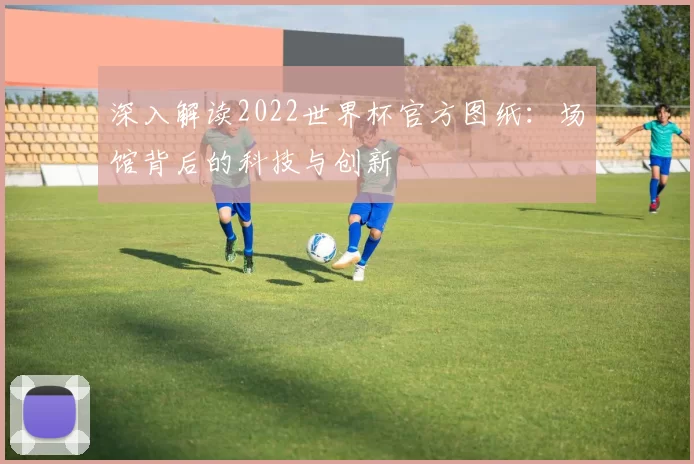 深入解读2022世界杯官方图纸：场馆背后的科技与创新