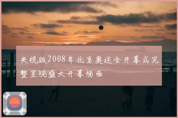 央视版2008年北京奥运会开幕式完整呈现盛大开幕场面