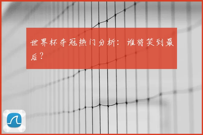世界杯夺冠热门分析:谁将笑到最后?