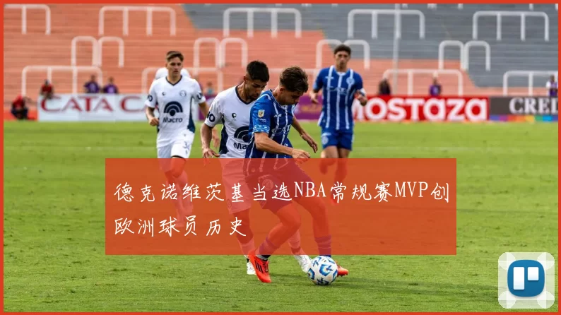 德克诺维茨基当选NBA常规赛MVP创欧洲球员历史