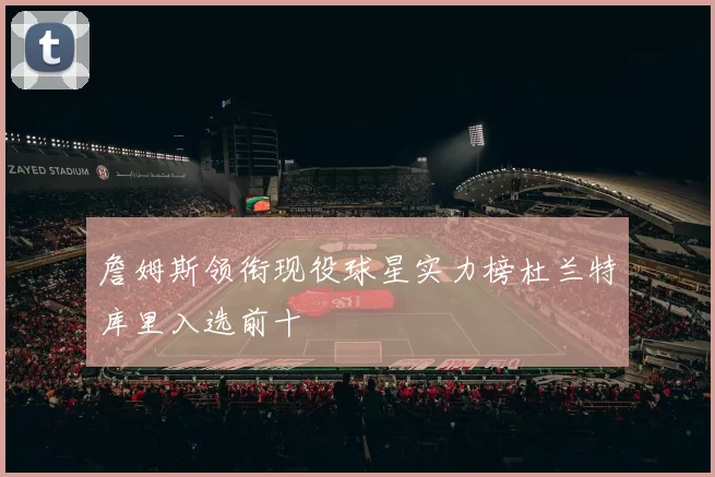 詹姆斯领衔现役球星实力榜杜兰特库里入选前十