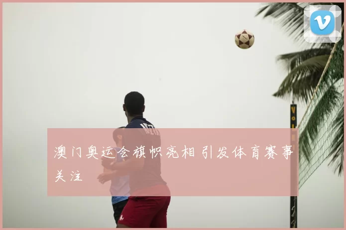 澳门奥运会旗帜亮相 引发体育赛事关注