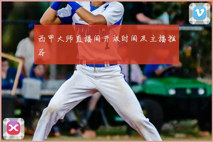西甲大师直播间开放时间及主播推荐