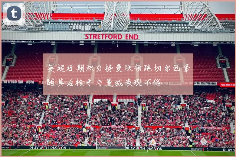 英超近期积分榜曼联领跑切尔西紧随其后枪手与曼城表现不俗