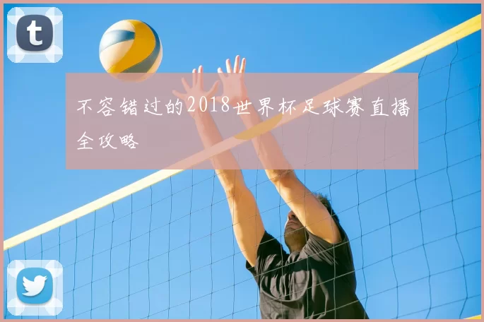 不容错过的2018世界杯足球赛直播全攻略