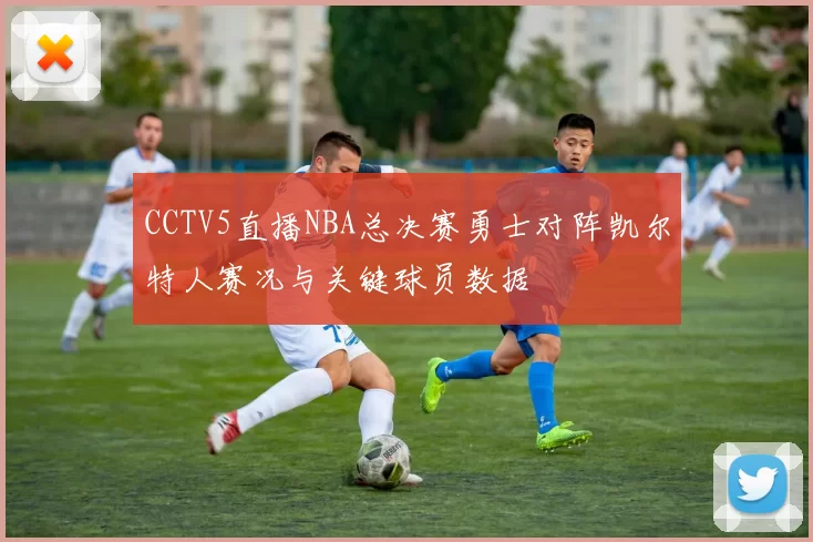 CCTV5直播NBA总决赛勇士对阵凯尔特人赛况与关键球员数据