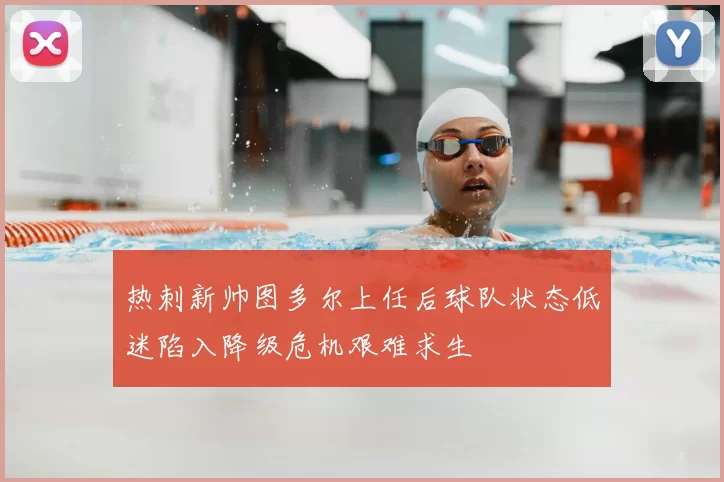 热刺新帅图多尔上任后球队状态低迷陷入降级危机艰难求生
