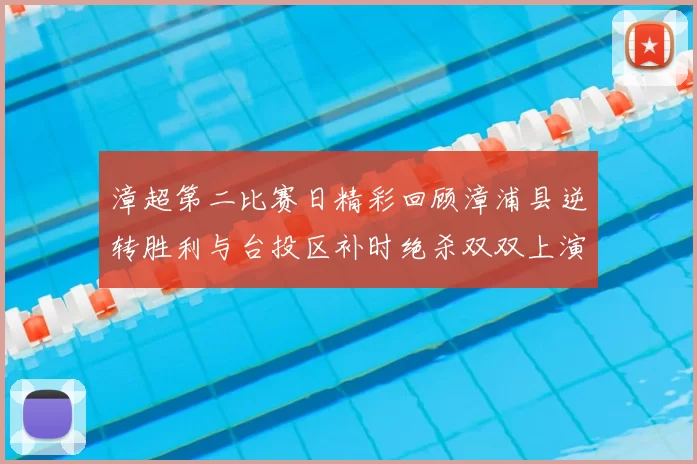 漳超第二比赛日精彩回顾漳浦县逆转胜利与台投区补时绝杀双双上演