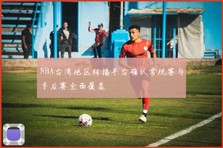 NBA台湾地区转播平台确认常规赛与季后赛全面覆盖