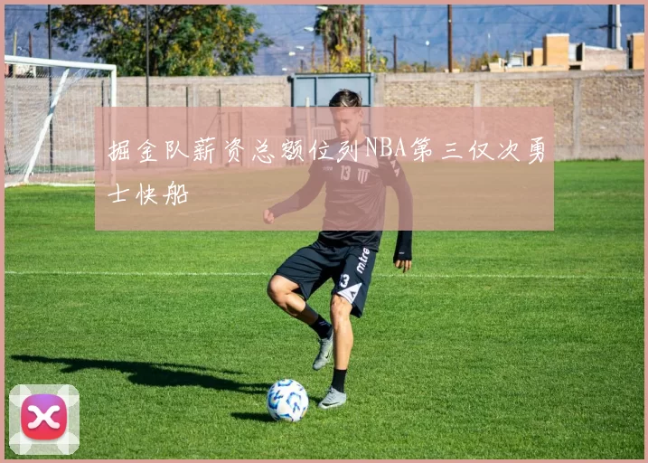 掘金队薪资总额位列NBA第三仅次勇士快船