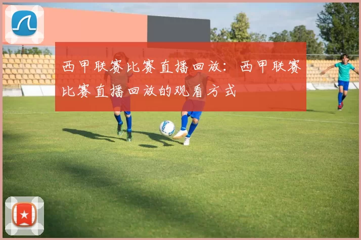 西甲联赛比赛直播回放：西甲联赛比赛直播回放的观看方式