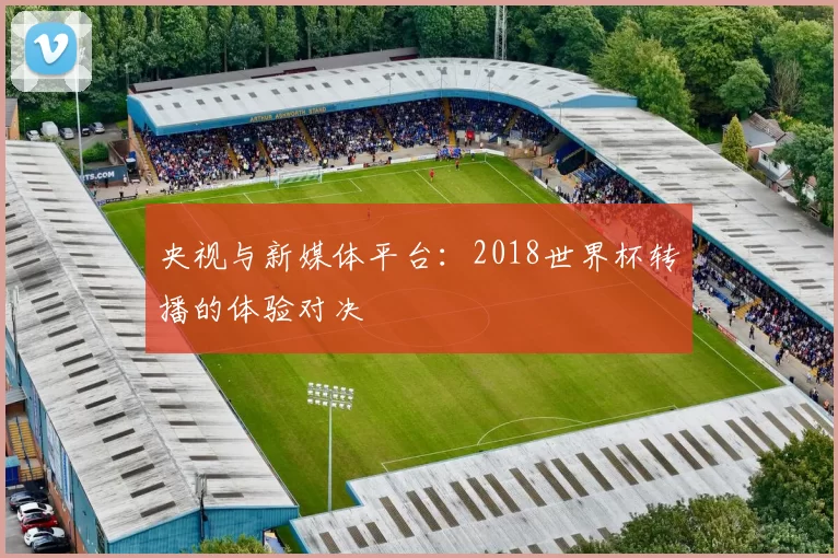 央视与新媒体平台:2018世界杯转播的体验对决